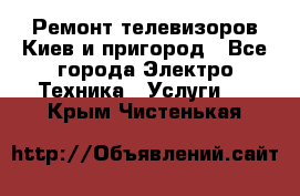 Ремонт телевизоров Киев и пригород - Все города Электро-Техника » Услуги   . Крым,Чистенькая